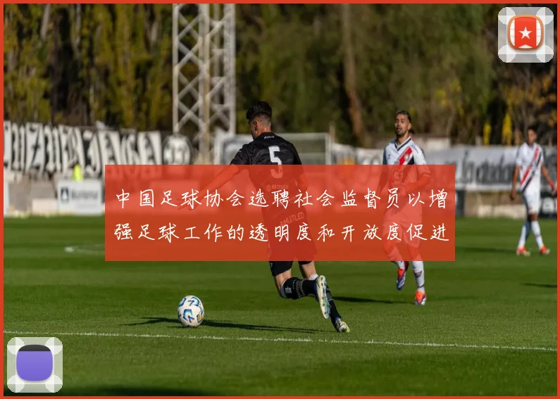 中国足球协会选聘社会监督员以增强足球工作的透明度和开放度促进足球事业发展