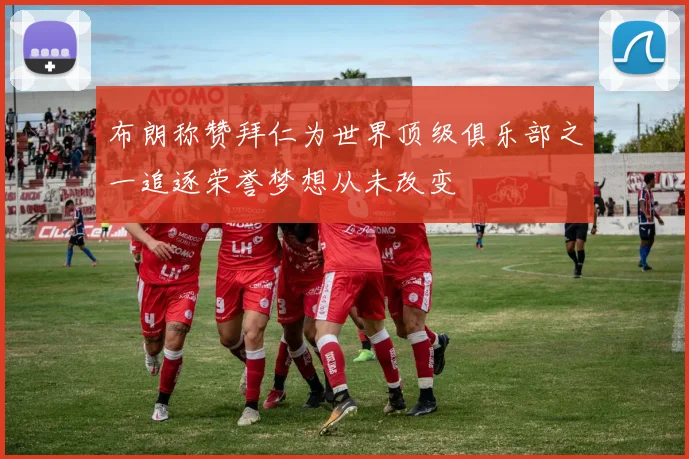 布朗称赞拜仁为世界顶级俱乐部之一追逐荣誉梦想从未改变