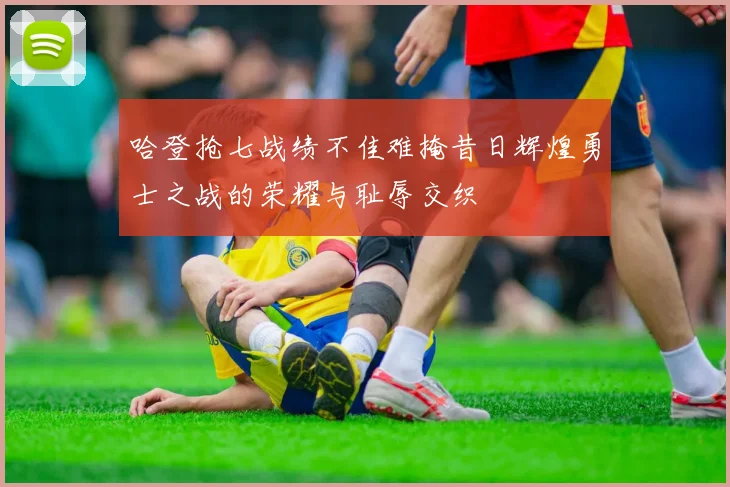 哈登抢七战绩不佳难掩昔日辉煌勇士之战的荣耀与耻辱交织