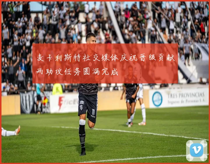 麦卡利斯特社交媒体庆祝晋级贡献两助攻任务圆满完成