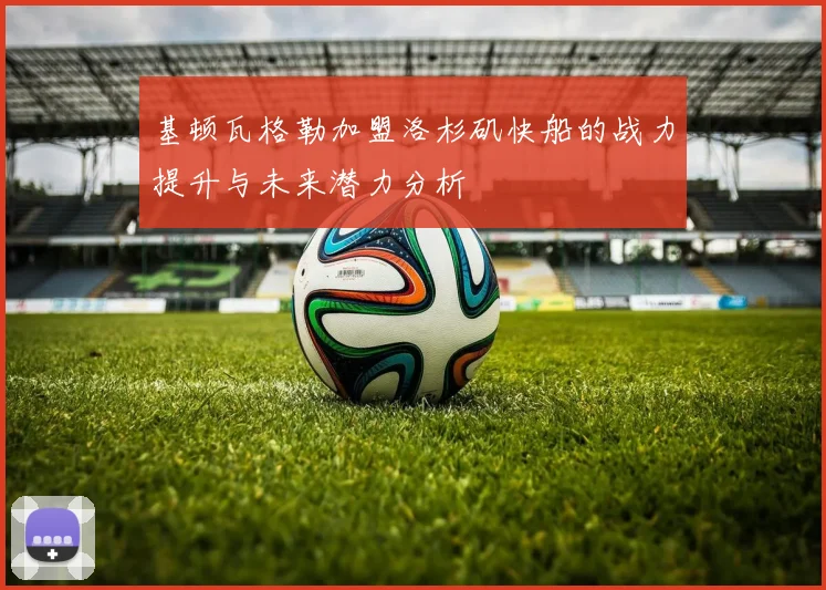 基顿瓦格勒加盟洛杉矶快船的战力提升与未来潜力分析