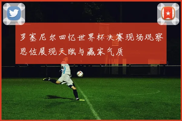 罗塞尼尔回忆世界杯决赛现场观察恩佐展现天赋与赢家气质