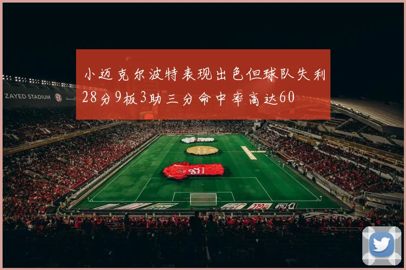小迈克尔波特表现出色但球队失利28分9板3助三分命中率高达60