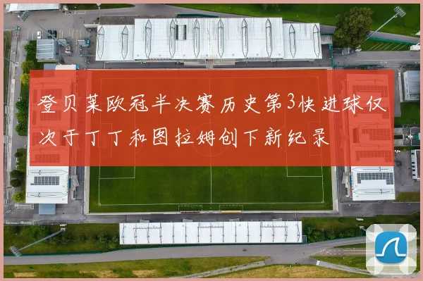 登贝莱欧冠半决赛历史第3快进球仅次于丁丁和图拉姆创下新纪录