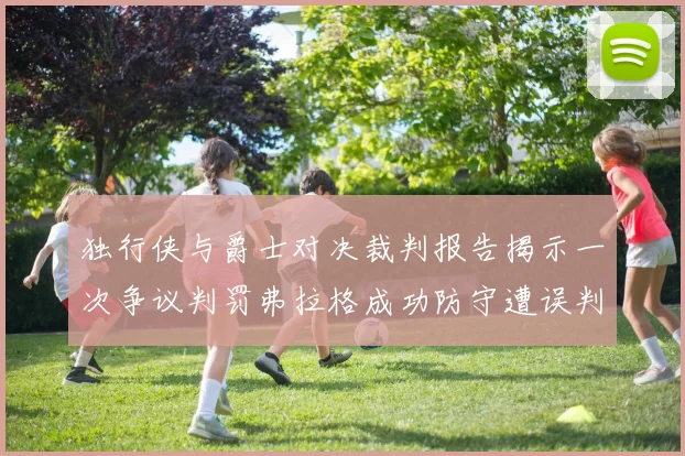 独行侠与爵士对决裁判报告揭示一次争议判罚弗拉格成功防守遭误判