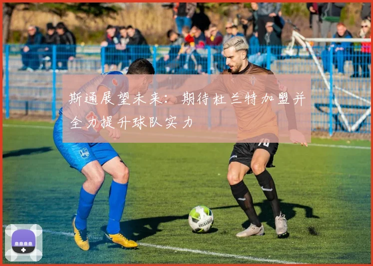 斯通展望未来：期待杜兰特加盟并全力提升球队实力