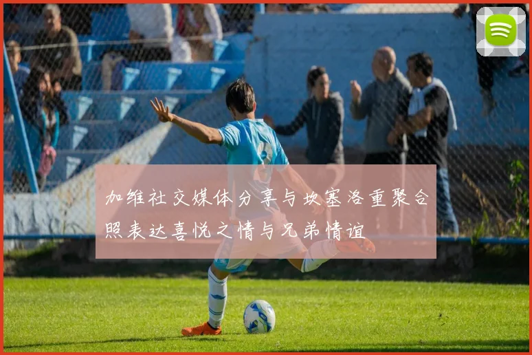 加维社交媒体分享与坎塞洛重聚合照表达喜悦之情与兄弟情谊