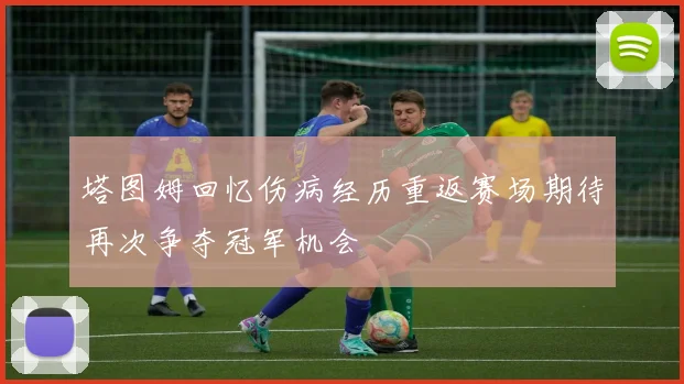 塔图姆回忆伤病经历重返赛场期待再次争夺冠军机会