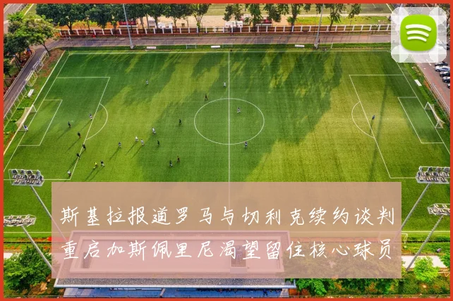 斯基拉报道罗马与切利克续约谈判重启加斯佩里尼渴望留住核心球员