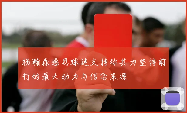 杨瀚森感恩球迷支持称其为坚持前行的最大动力与信念来源