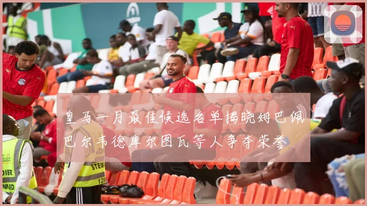 皇马一月最佳候选名单揭晓姆巴佩巴尔韦德库尔图瓦等人争夺荣誉