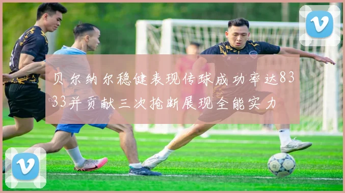 贝尔纳尔稳健表现传球成功率达8333并贡献三次抢断展现全能实力