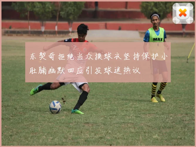 东契奇拒绝当众换球衣坚持保护小肚腩幽默回应引发球迷热议