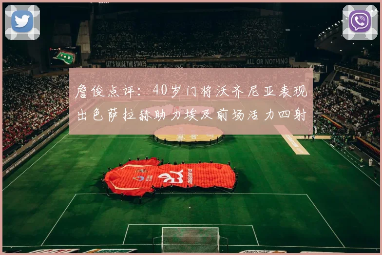 詹俊点评：40岁门将沃齐尼亚表现出色萨拉赫助力埃及前场活力四射