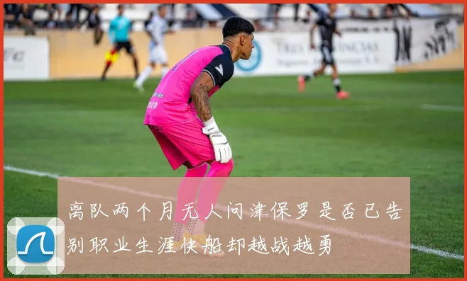 离队两个月无人问津保罗是否已告别职业生涯快船却越战越勇