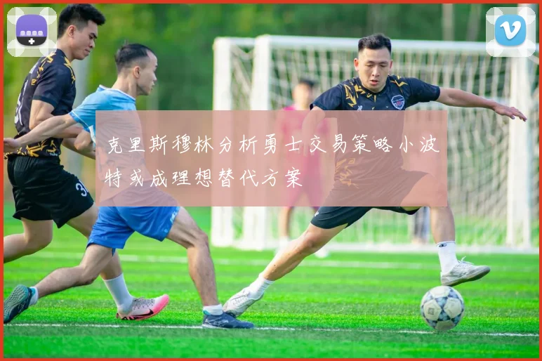 克里斯穆林分析勇士交易策略小波特或成理想替代方案