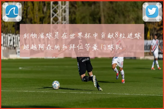 利物浦球员在世界杯中贡献8粒进球超越阿森纳和拜仁等豪门球队